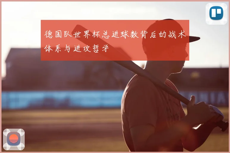 德国队世界杯总进球数背后的战术体系与进攻哲学