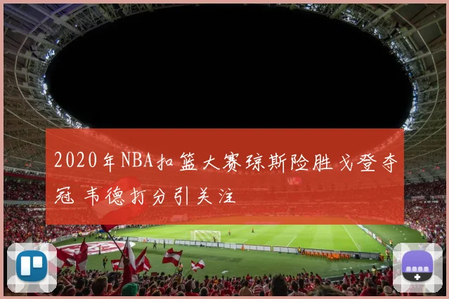 2020年NBA扣篮大赛琼斯险胜戈登夺冠 韦德打分引关注