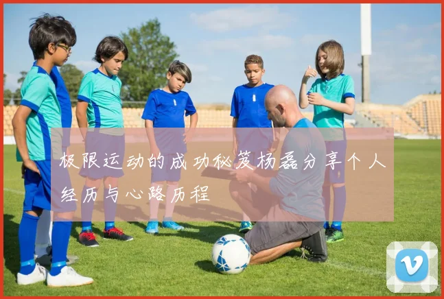 极限运动的成功秘笈杨磊分享个人经历与心路历程