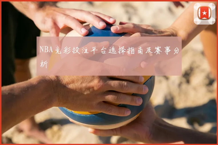 NBA竞彩投注平台选择指南及赛事分析
