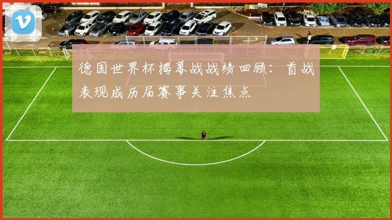 德国世界杯揭幕战战绩回顾：首战表现成历届赛事关注焦点