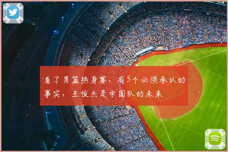 看了男篮热身赛，有5个必须承认的事实，王俊杰是中国队的未来