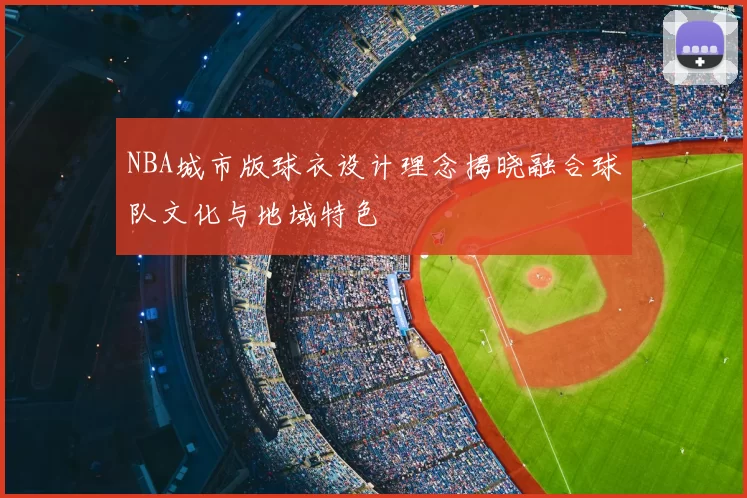 NBA城市版球衣设计理念揭晓融合球队文化与地域特色