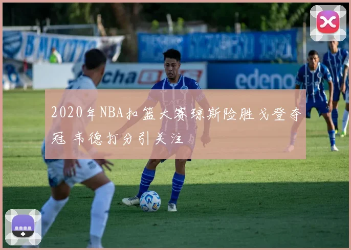 2020年NBA扣篮大赛琼斯险胜戈登夺冠 韦德打分引关注