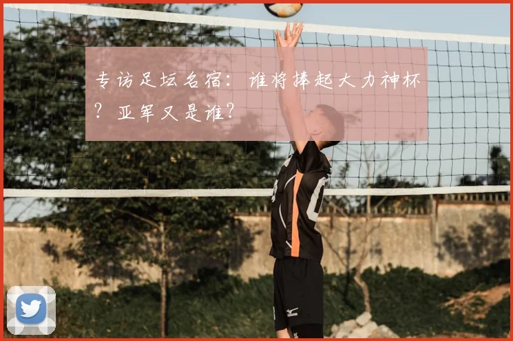 专访足坛名宿:谁将捧起大力神杯?亚军又是谁?