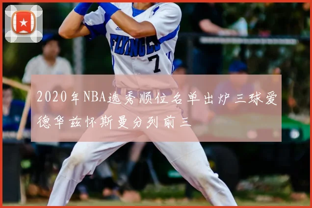 2020年NBA选秀顺位名单出炉三球爱德华兹怀斯曼分列前三