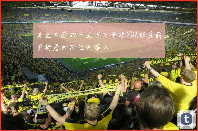 库里年薪四千五百万登顶NBA球员薪资榜詹姆斯位列第六