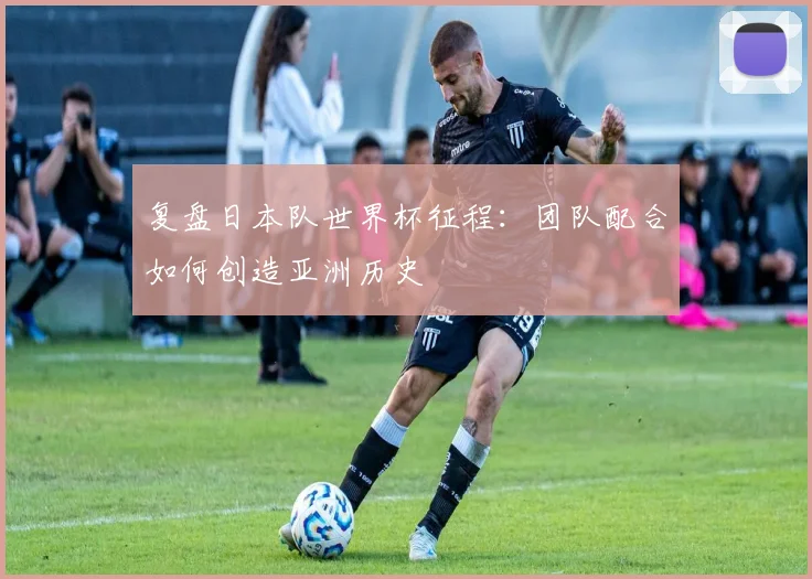 复盘日本队世界杯征程:团队配合如何创造亚洲历史