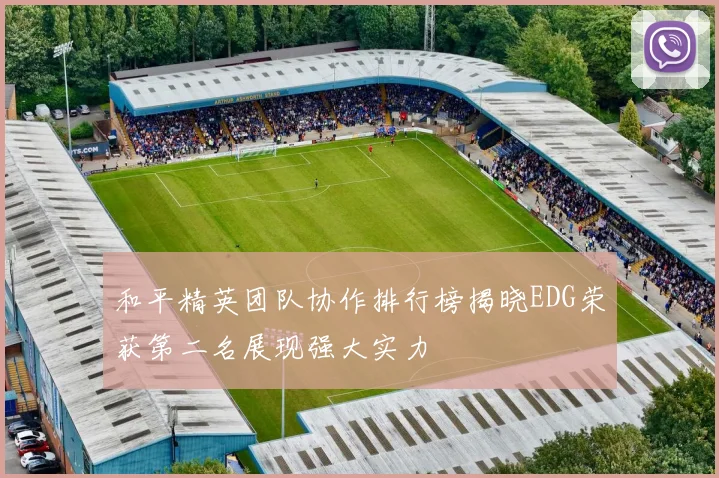 和平精英团队协作排行榜揭晓EDG荣获第二名展现强大实力