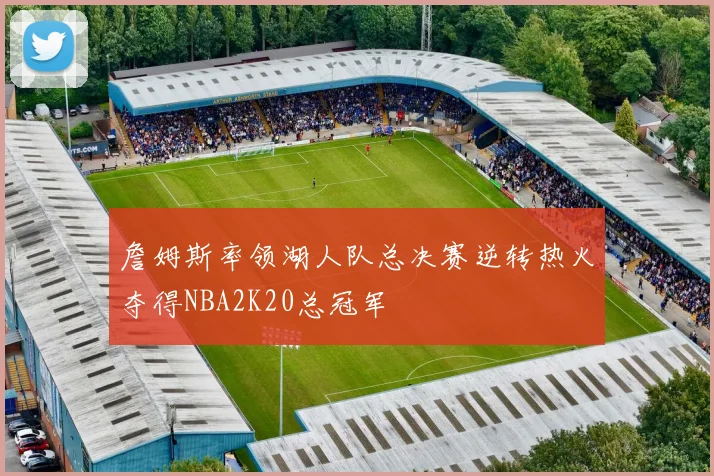 詹姆斯率领湖人队总决赛逆转热火夺得NBA2K20总冠军