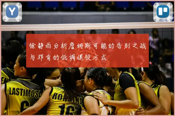 徐静雨分析詹姆斯可能的告别之战与邓肯的低调退役方式
