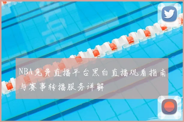 NBA免费直播平台黑白直播观看指南与赛事转播服务详解