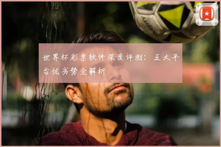 世界杯彩票软件深度评测：五大平台优劣势全解析