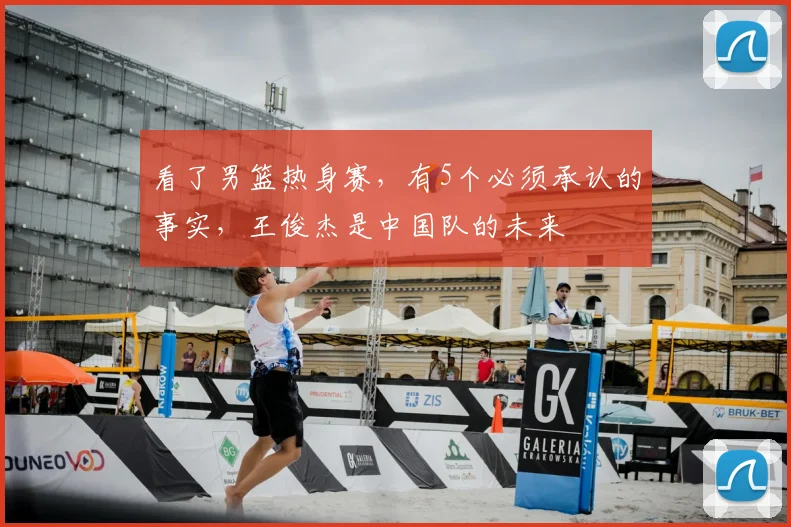 看了男篮热身赛，有5个必须承认的事实，王俊杰是中国队的未来