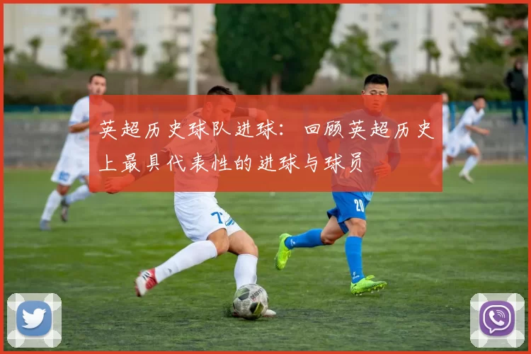 英超历史球队进球：回顾英超历史上最具代表性的进球与球员