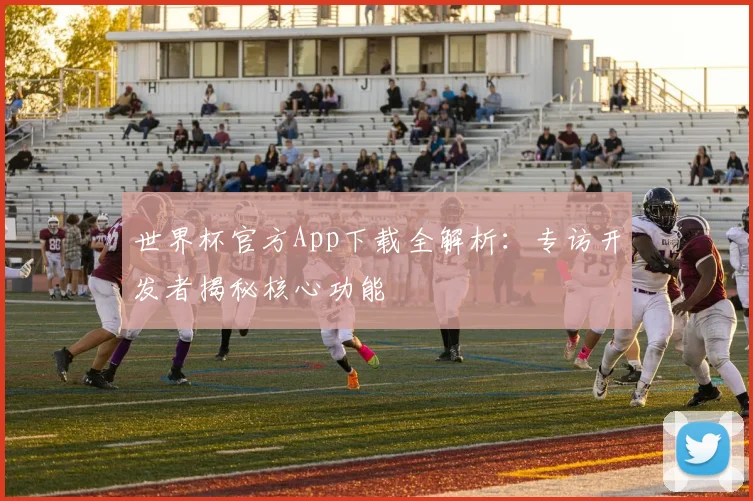 世界杯官方App下载全解析：专访开发者揭秘核心功能