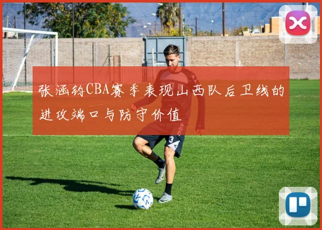 张涵钧CBA赛季表现山西队后卫线的进攻端口与防守价值