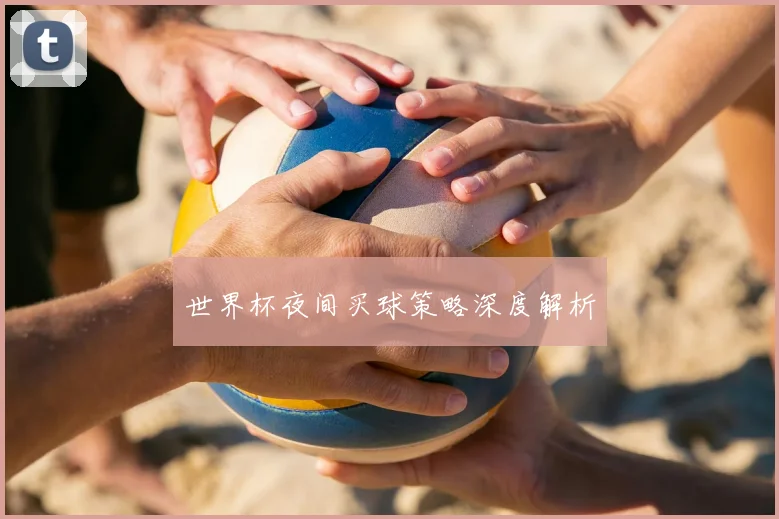 世界杯夜间买球策略深度解析
