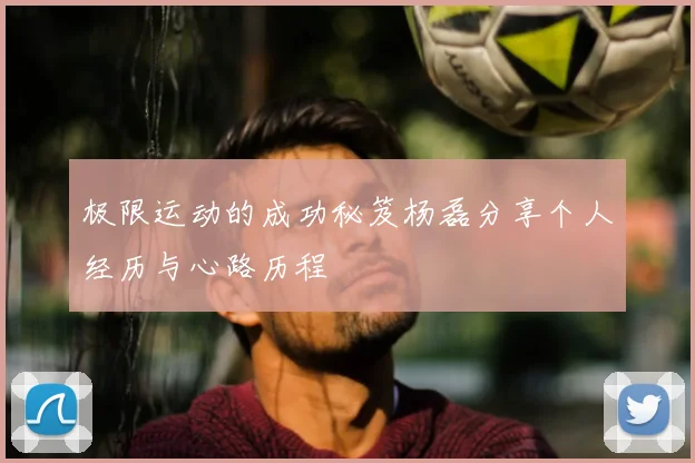 极限运动的成功秘笈杨磊分享个人经历与心路历程
