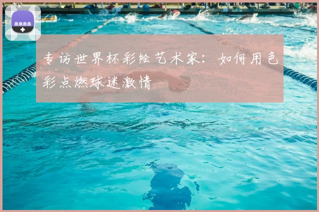 专访世界杯彩绘艺术家：如何用色彩点燃球迷激情
