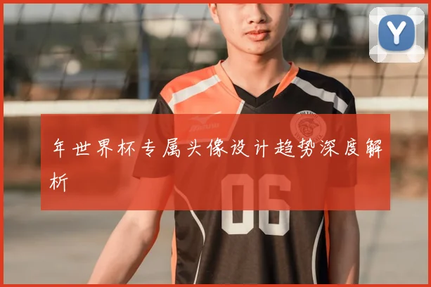 年世界杯专属头像设计趋势深度解析