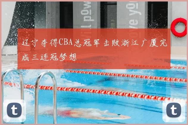 辽宁夺得CBA总冠军击败浙江广厦完成三连冠梦想