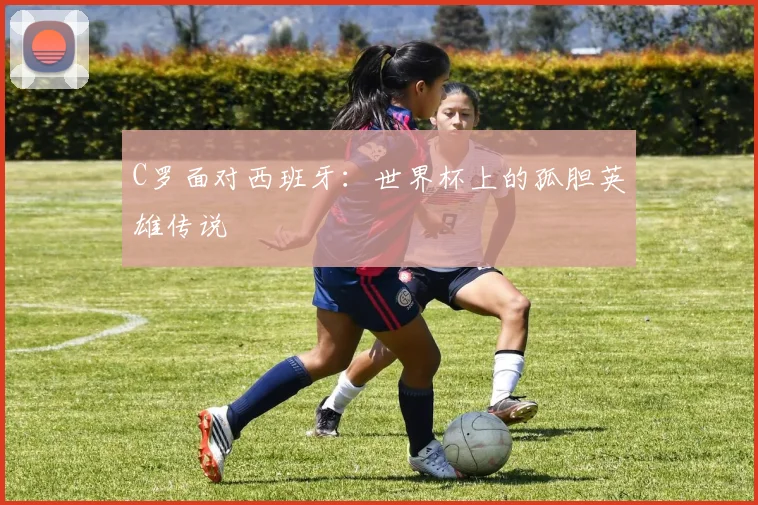C罗面对西班牙：世界杯上的孤胆英雄传说