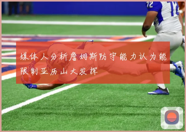 媒体人分析詹姆斯防守能力认为能限制亚历山大发挥