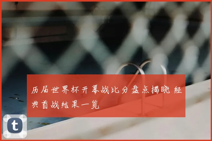历届世界杯开幕战比分盘点揭晓 经典首战结果一览