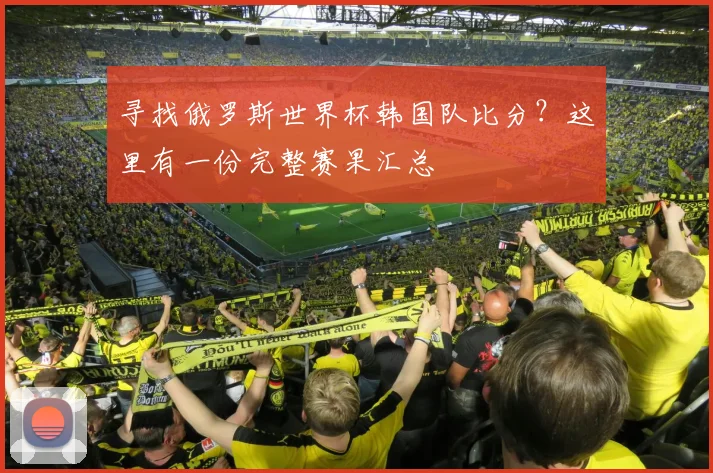 寻找俄罗斯世界杯韩国队比分？这里有一份完整赛果汇总