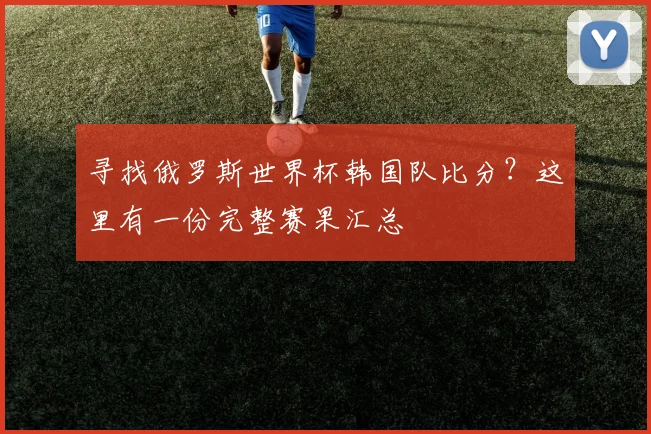 寻找俄罗斯世界杯韩国队比分？这里有一份完整赛果汇总