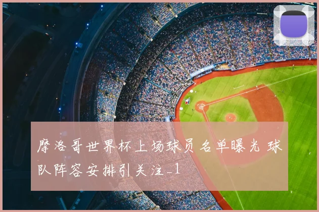 摩洛哥世界杯上场球员名单曝光 球队阵容安排引关注_1