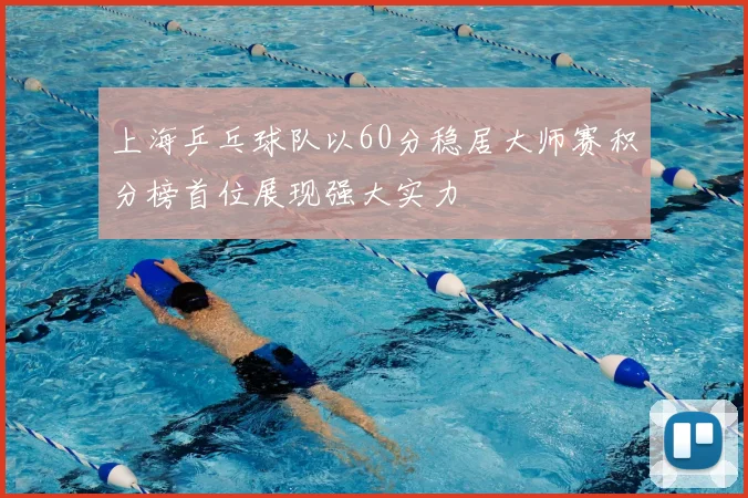 上海乒乓球队以60分稳居大师赛积分榜首位展现强大实力