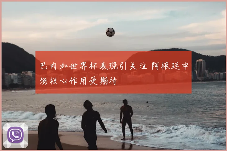 巴内加世界杯表现引关注 阿根廷中场核心作用受期待