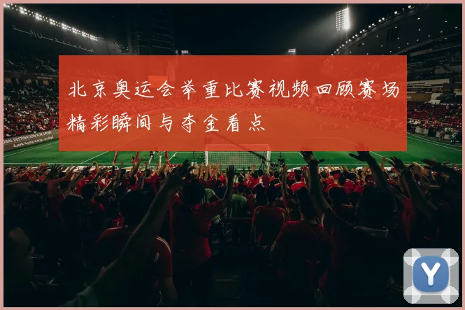 北京奥运会举重比赛视频回顾赛场精彩瞬间与夺金看点