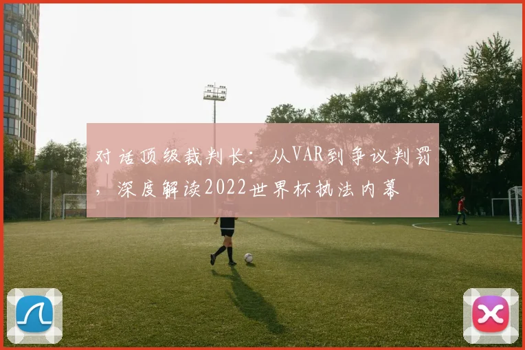 对话顶级裁判长：从VAR到争议判罚，深度解读2022世界杯执法内幕