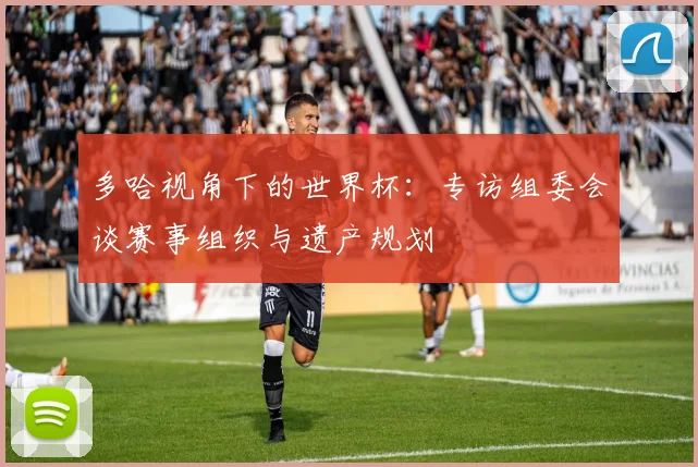 多哈视角下的世界杯：专访组委会谈赛事组织与遗产规划