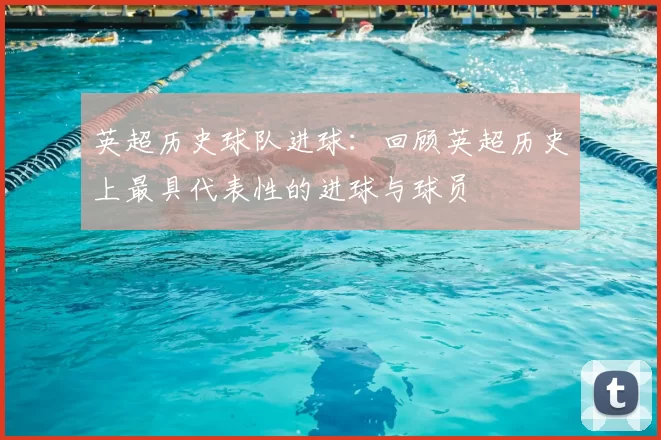 英超历史球队进球：回顾英超历史上最具代表性的进球与球员