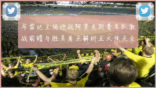 布雷达主场迎战阿贾克斯青年队激战前瞻与胜负看点解析五大焦点全面