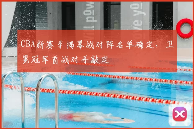 CBA新赛季揭幕战对阵名单确定，卫冕冠军首战对手敲定