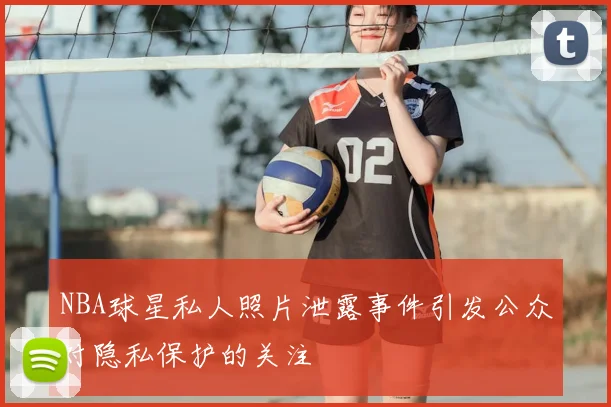 NBA球星私人照片泄露事件引发公众对隐私保护的关注