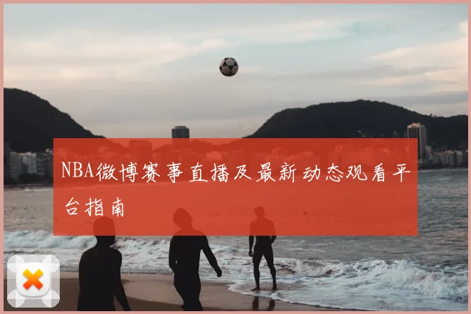NBA微博赛事直播及最新动态观看平台指南