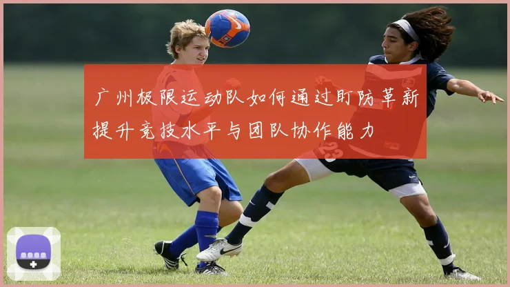 广州极限运动队如何通过盯防革新提升竞技水平与团队协作能力