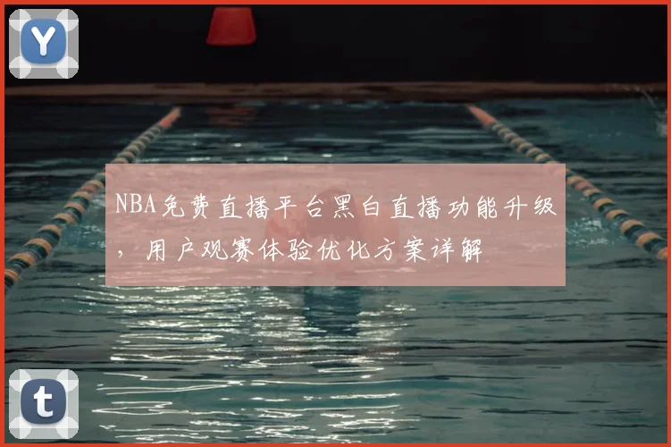 NBA免费直播平台黑白直播功能升级，用户观赛体验优化方案详解