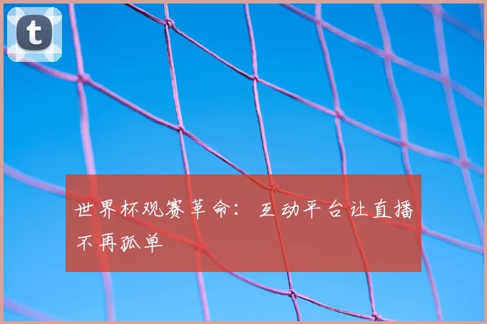 世界杯观赛革命：互动平台让直播不再孤单
