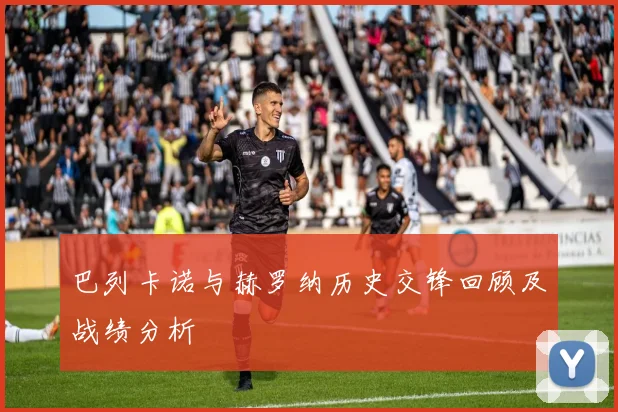 巴列卡诺与赫罗纳历史交锋回顾及战绩分析