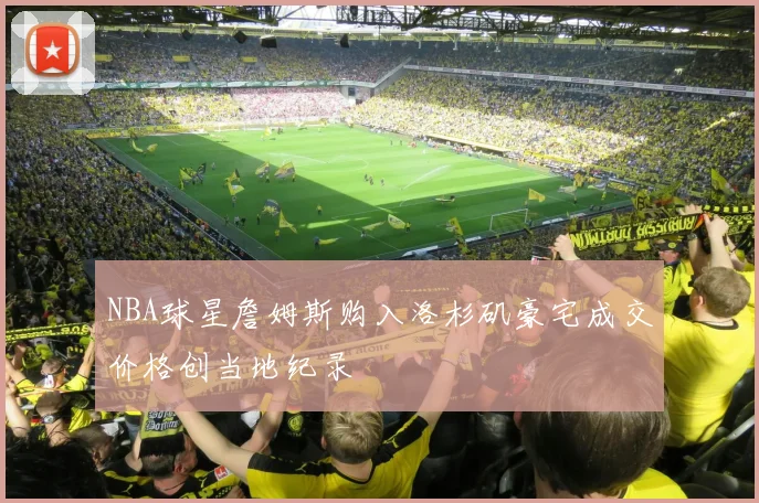 NBA球星詹姆斯购入洛杉矶豪宅成交价格创当地纪录