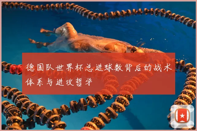 德国队世界杯总进球数背后的战术体系与进攻哲学