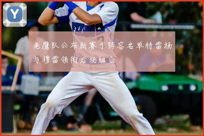 老鹰队公布新赛季阵容名单特雷杨与穆雷领衔后场组合