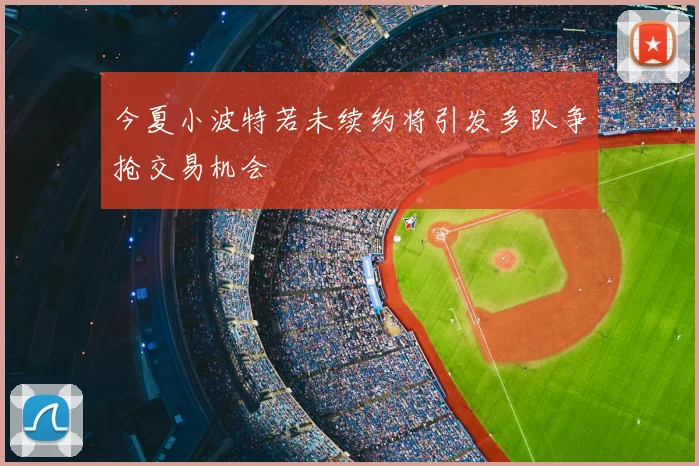 今夏小波特若未续约将引发多队争抢交易机会